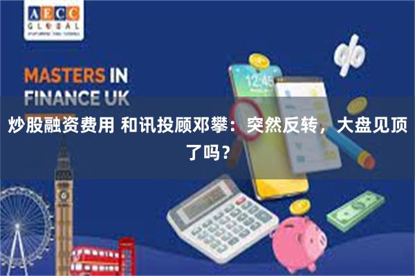 炒股融资费用 和讯投顾邓攀：突然反转，大盘见顶了吗？