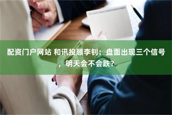 配资门户网站 和讯投顾李钊：盘面出现三个信号，明天会不会跌？