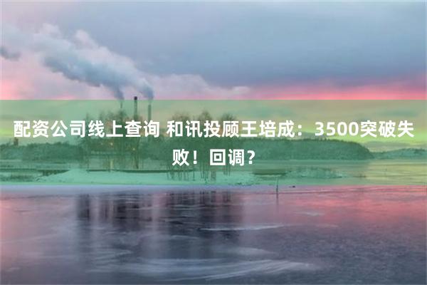 配资公司线上查询 和讯投顾王培成：3500突破失败！回调？