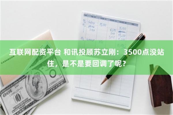 互联网配资平台 和讯投顾苏立刚：3500点没站住，是不是要回调了呢？