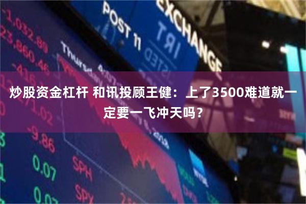 炒股资金杠杆 和讯投顾王健：上了3500难道就一定要一飞冲天吗？