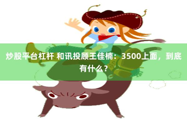 炒股平台杠杆 和讯投顾王佳楠：3500上面，到底有什么？