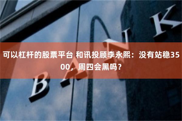 可以杠杆的股票平台 和讯投顾李永熙：没有站稳3500，周四会黑吗？