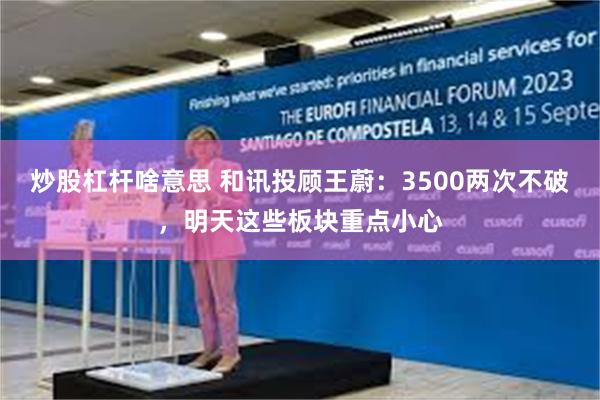 炒股杠杆啥意思 和讯投顾王蔚：3500两次不破，明天这些板块重点小心