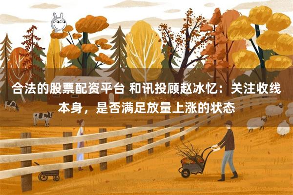 合法的股票配资平台 和讯投顾赵冰忆:关注收线本身,是否满足放量上涨的状态