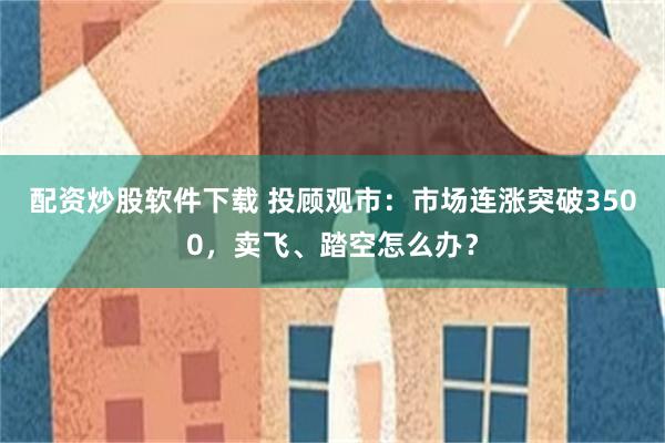 配资炒股软件下载 投顾观市：市场连涨突破3500，卖飞、踏空怎么办？