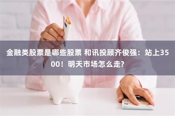 金融类股票是哪些股票 和讯投顾齐俊强：站上3500！明天市场怎么走?