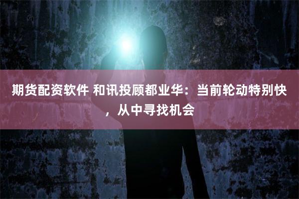 期货配资软件 和讯投顾都业华：当前轮动特别快，从中寻找机会