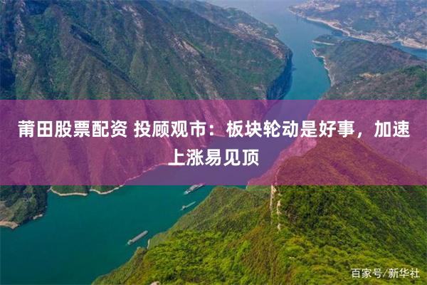 莆田股票配资 投顾观市：板块轮动是好事，加速上涨易见顶