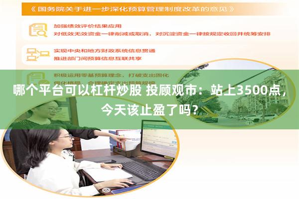哪个平台可以杠杆炒股 投顾观市：站上3500点，今天该止盈了吗？