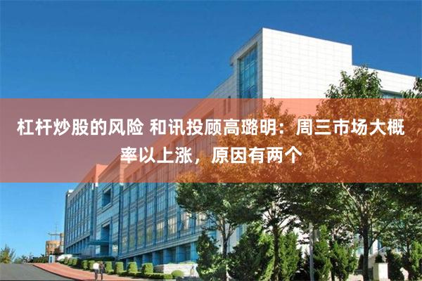 杠杆炒股的风险 和讯投顾高璐明：周三市场大概率以上涨，原因有两个