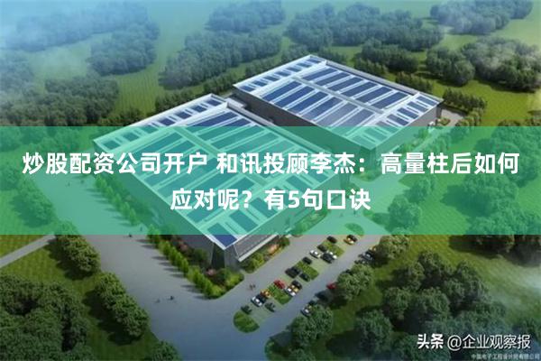 炒股配资公司开户 和讯投顾李杰：高量柱后如何应对呢？有5句口诀