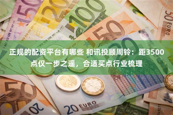 正规的配资平台有哪些 和讯投顾周铃：距3500点仅一步之遥，合适买点行业梳理