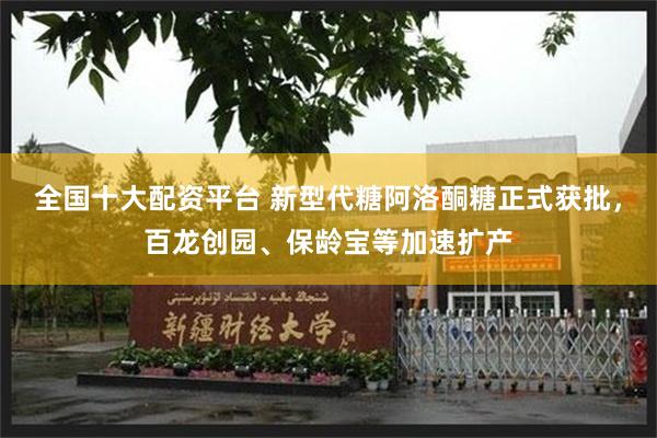 全国十大配资平台 新型代糖阿洛酮糖正式获批，百龙创园、保龄宝等加速扩产