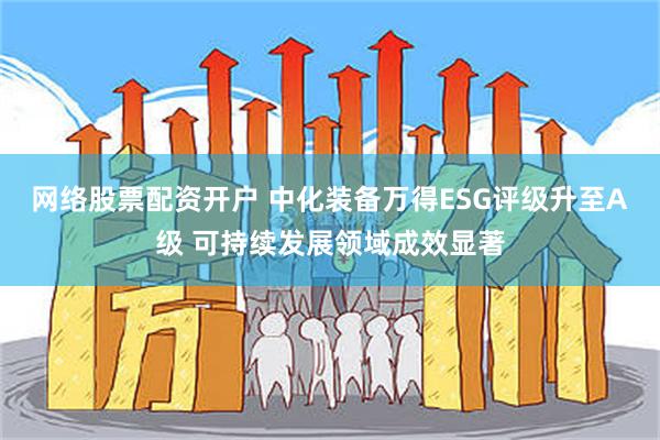 网络股票配资开户 中化装备万得ESG评级升至A级 可持续发展领域成效显著