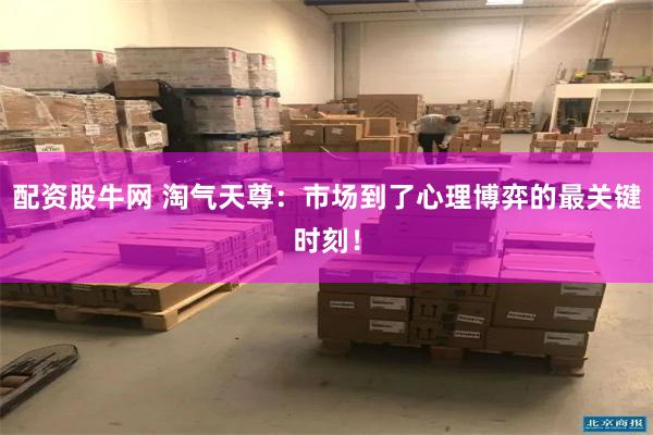 配资股牛网 淘气天尊：市场到了心理博弈的最关键时刻！