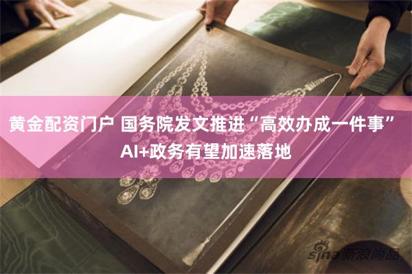 黄金配资门户 国务院发文推进“高效办成一件事” AI+政务有望加速落地