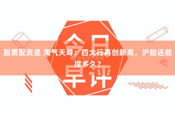 股票配资是 淘气天尊：四大行再创新高，沪指还能撑多久？