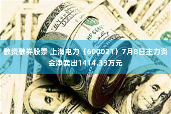 融资融券股票 上海电力（600021）7月8日主力资金净卖出1414.33万元