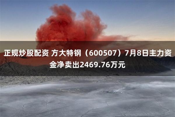 正规炒股配资 方大特钢（600507）7月8日主力资金净卖出2469.76万元