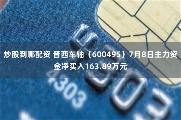 炒股到哪配资 晋西车轴（600495）7月8日主力资金净买入163.89万元