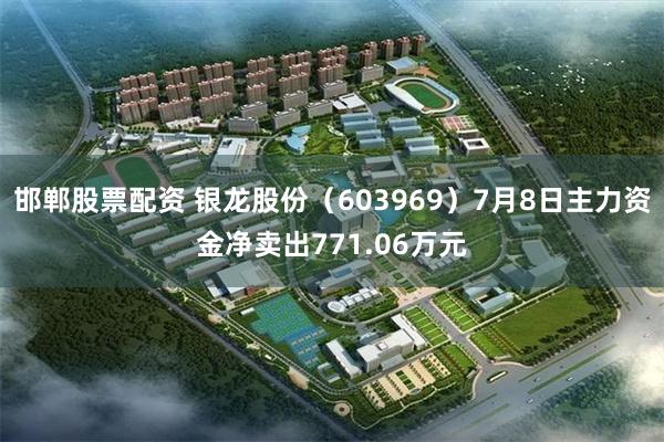 邯郸股票配资 银龙股份（603969）7月8日主力资金净卖出771.06万元
