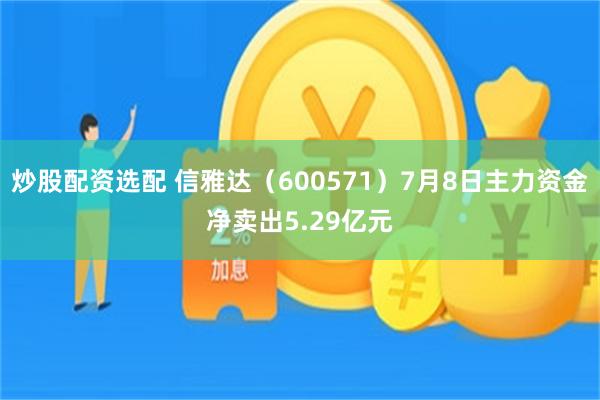 炒股配资选配 信雅达（600571）7月8日主力资金净卖出5.29亿元