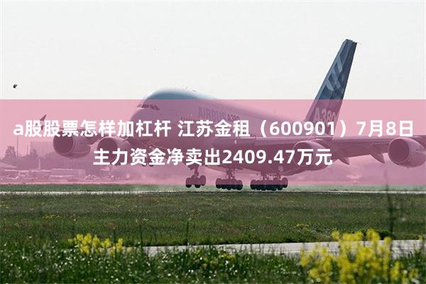 a股股票怎样加杠杆 江苏金租（600901）7月8日主力资金净卖出2409.47万元