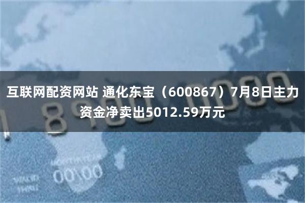 互联网配资网站 通化东宝（600867）7月8日主力资金净卖出5012.59万元