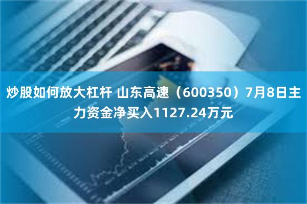 炒股如何放大杠杆 山东高速（600350）7月8日主力资金净买入1127.24万元