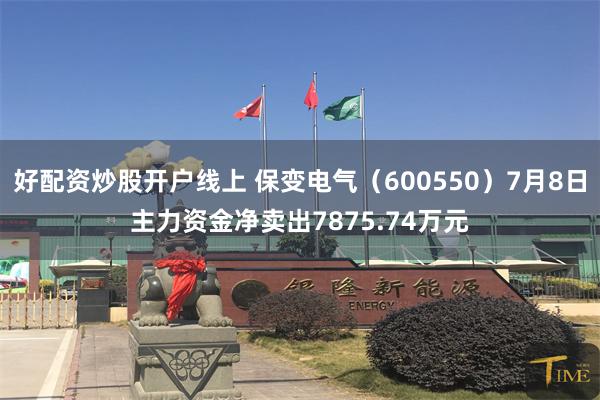 好配资炒股开户线上 保变电气（600550）7月8日主力资金净卖出7875.74万元