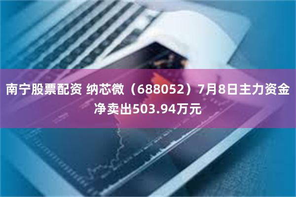 南宁股票配资 纳芯微（688052）7月8日主力资金净卖出503.94万元