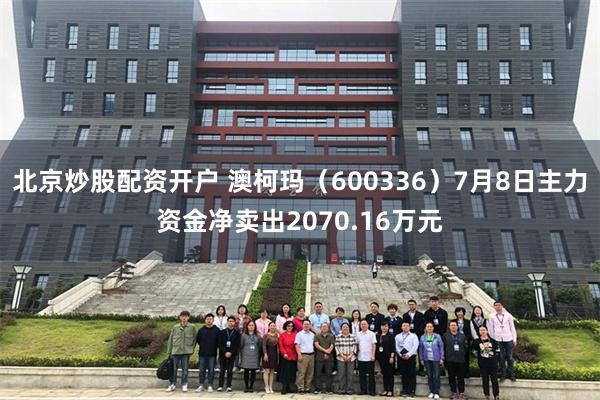 北京炒股配资开户 澳柯玛（600336）7月8日主力资金净卖出2070.16万元