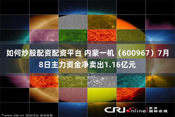 如何炒股配资配资平台 内蒙一机（600967）7月8日主力资金净卖出1.16亿元