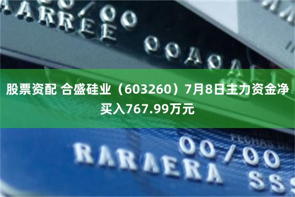 股票资配 合盛硅业（603260）7月8日主力资金净买入767.99万元