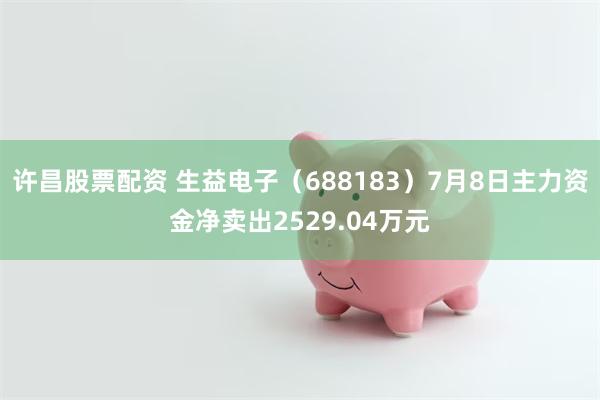 许昌股票配资 生益电子（688183）7月8日主力资金净卖出2529.04万元