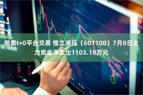 股票t+0平台交易 恒立液压（601100）7月8日主力资金净卖出1103.18万元