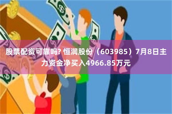 股票配资可靠吗? 恒润股份（603985）7月8日主力资金净买入4966.85万元