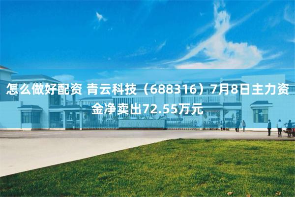 怎么做好配资 青云科技（688316）7月8日主力资金净卖出72.55万元