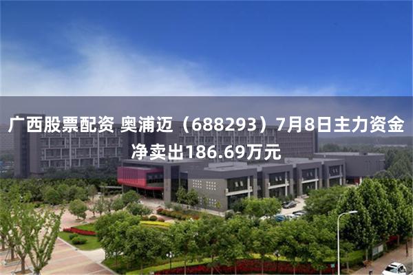 广西股票配资 奥浦迈（688293）7月8日主力资金净卖出186.69万元