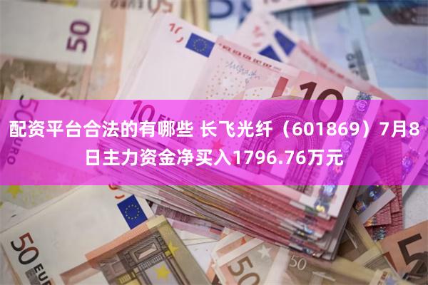 配资平台合法的有哪些 长飞光纤（601869）7月8日主力资金净买入1796.76万元