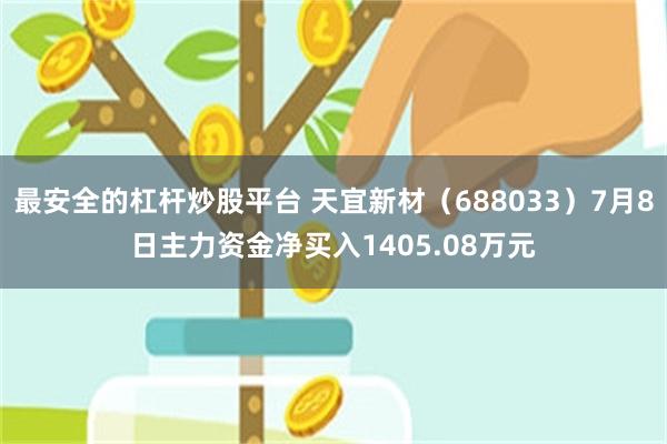 最安全的杠杆炒股平台 天宜新材（688033）7月8日主力资金净买入1405.08万元