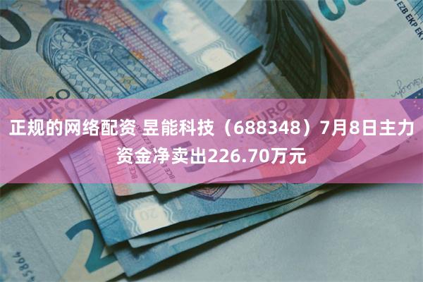 正规的网络配资 昱能科技（688348）7月8日主力资金净卖出226.70万元