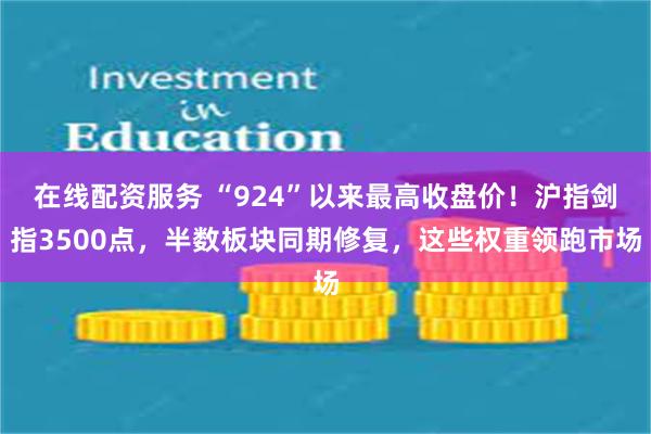 在线配资服务 “924”以来最高收盘价！沪指剑指3500点，半数板块同期修复，这些权重领跑市场