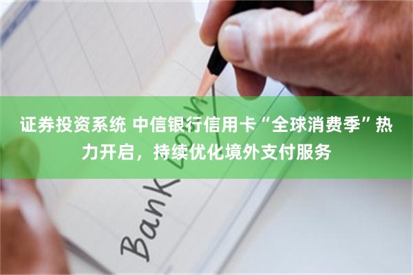 证券投资系统 中信银行信用卡“全球消费季”热力开启，持续优化境外支付服务