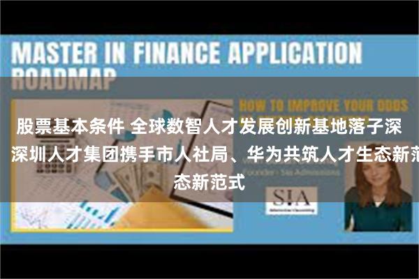 股票基本条件 全球数智人才发展创新基地落子深圳，深圳人才集团携手市人社局、华为共筑人才生态新范式