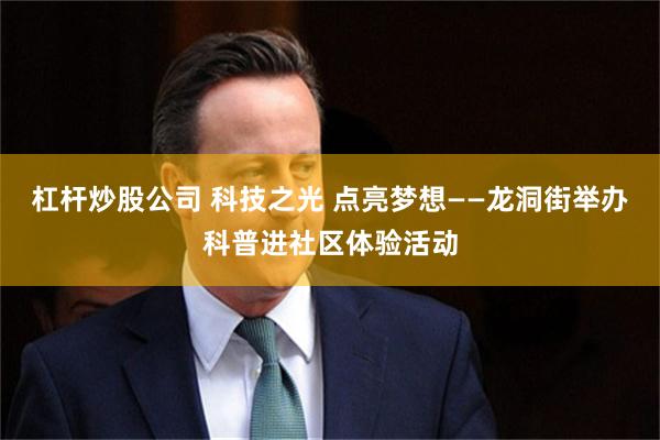 杠杆炒股公司 科技之光 点亮梦想——龙洞街举办科普进社区体验活动
