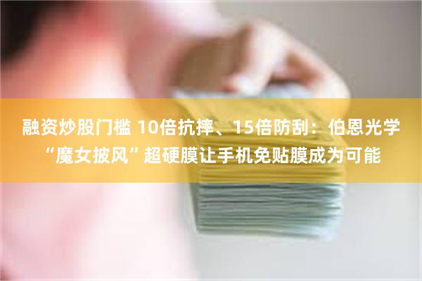 融资炒股门槛 10倍抗摔、15倍防刮：伯恩光学“魔女披风”超硬膜让手机免贴膜成为可能