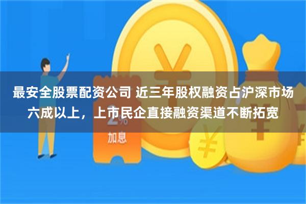 最安全股票配资公司 近三年股权融资占沪深市场六成以上，上市民企直接融资渠道不断拓宽