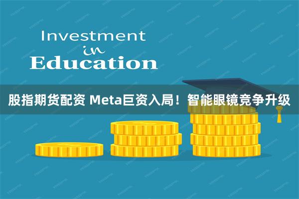 股指期货配资 Meta巨资入局！智能眼镜竞争升级